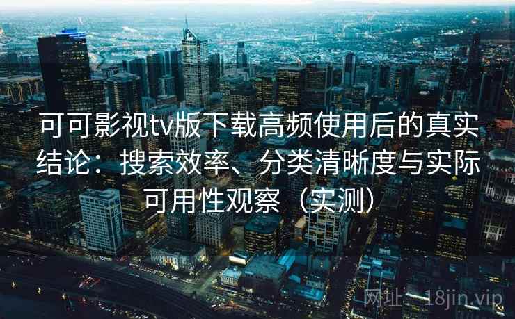 可可影视tv版下载高频使用后的真实结论：搜索效率、分类清晰度与实际可用性观察（实测）