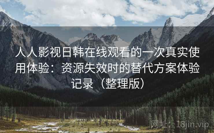 人人影视日韩在线观看的一次真实使用体验：资源失效时的替代方案体验记录（整理版）