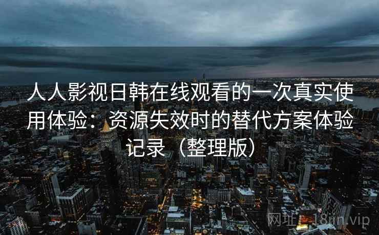 人人影视日韩在线观看的一次真实使用体验:资源失效时的替代方案体验记录(整理版) 人人影视日韩在线观看的一次真实使用体验:资源失效时的替代方案体验记录(整理版)