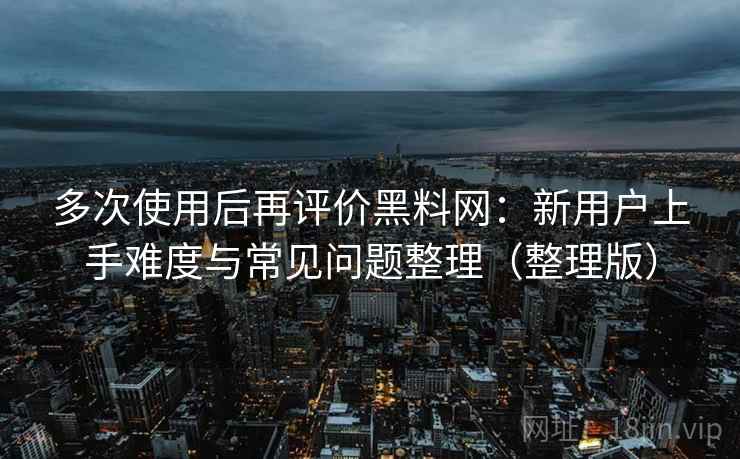 多次使用后再评价黑料网：新用户上手难度与常见问题整理（整理版）