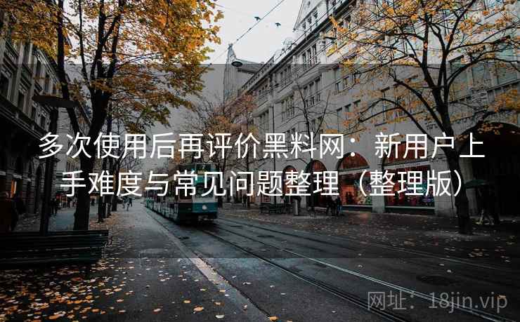 多次使用后再评价黑料网:新用户上手难度与常见问题整理(整理版) 多次使用后再评价黑料网:新用户上手难度与常见问题整理(整理版)