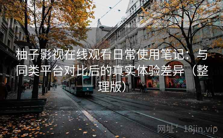 柚子影视在线观看日常使用笔记：与同类平台对比后的真实体验差异（整理版）