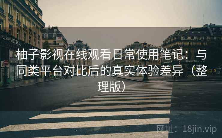 柚子影视在线观看日常使用笔记:与同类平台对比后的真实体验差异(整理版) 柚子影视在线观看日常使用笔记:与同类平台对比后的真实体验差异(整理版)