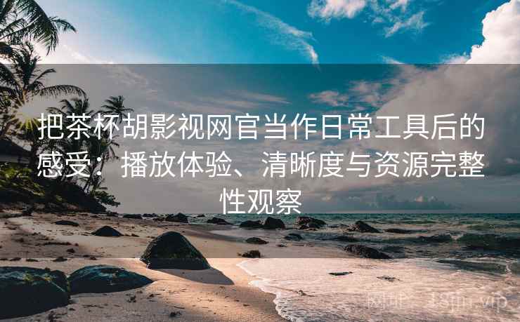 把茶杯胡影视网官当作日常工具后的感受:播放体验、清晰度与资源完整性观察 把茶杯胡影视网官当作日常工具后的感受:播放体验、清晰度与资源完整性观察