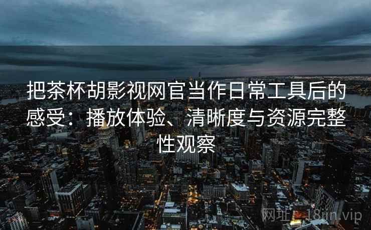把茶杯胡影视网官当作日常工具后的感受：播放体验、清晰度与资源完整性观察