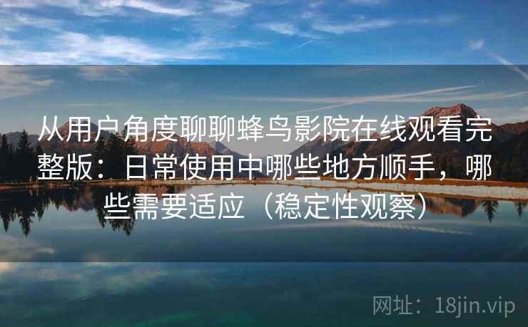 从用户角度聊聊蜂鸟影院在线观看完整版：日常使用中哪些地方顺手，哪些需要适应（稳定性观察）