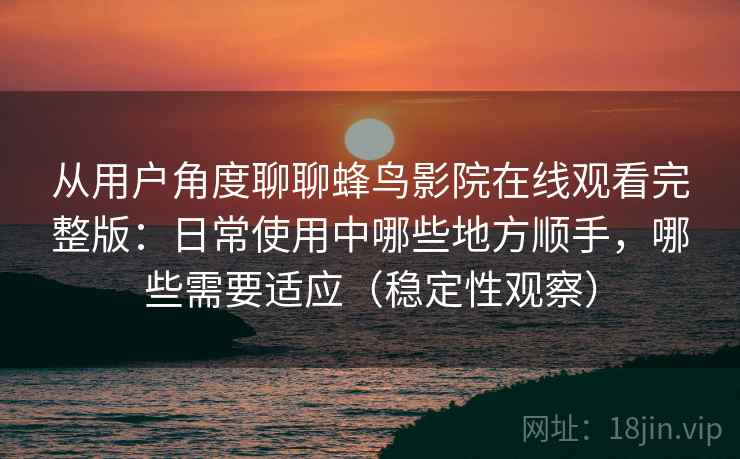从用户角度聊聊蜂鸟影院在线观看完整版:日常使用中哪些地方顺手,哪些需要适应(稳定性观察) 从用户角度聊聊蜂鸟影院在线观看完整版:日常使用中哪些地方顺手,哪些需要适应(稳定性观察)