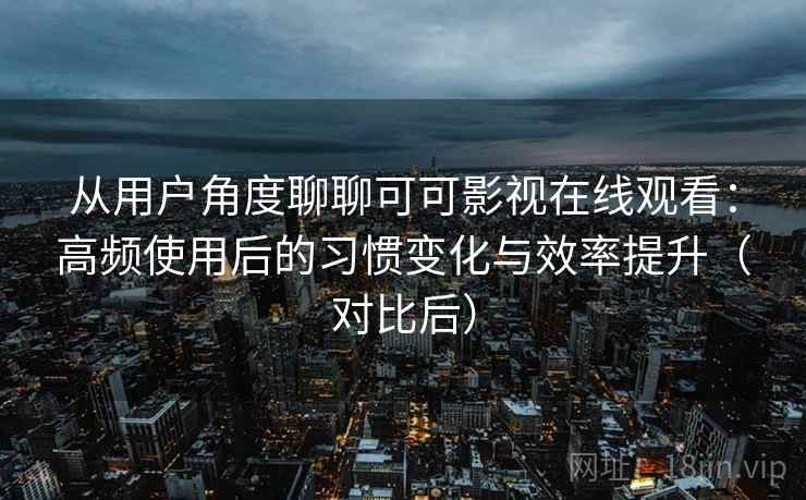 从用户角度聊聊可可影视在线观看:高频使用后的习惯变化与效率提升(对比后) 从用户角度聊聊可可影视在线观看:高频使用后的习惯变化与效率提升(对比后)