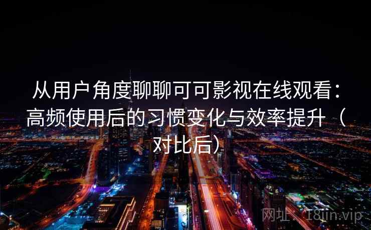 从用户角度聊聊可可影视在线观看：高频使用后的习惯变化与效率提升（对比后）