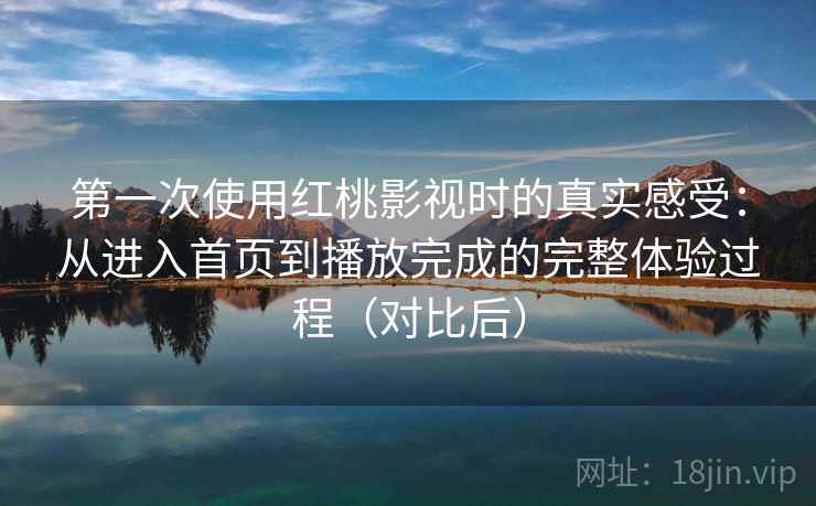 第一次使用红桃影视时的真实感受:从进入首页到播放完成的完整体验过程(对比后) 第一次使用红桃影视时的真实感受:从进入首页到播放完成的完整体验过程(对比后)