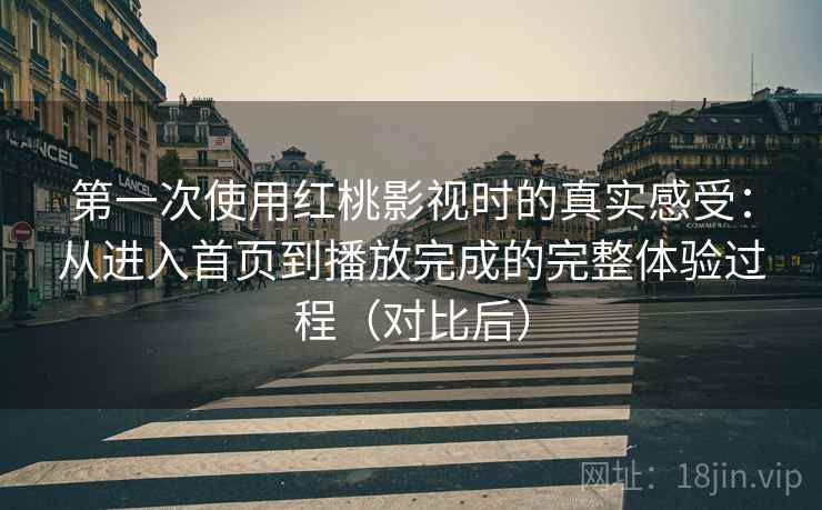 第一次使用红桃影视时的真实感受：从进入首页到播放完成的完整体验过程（对比后）