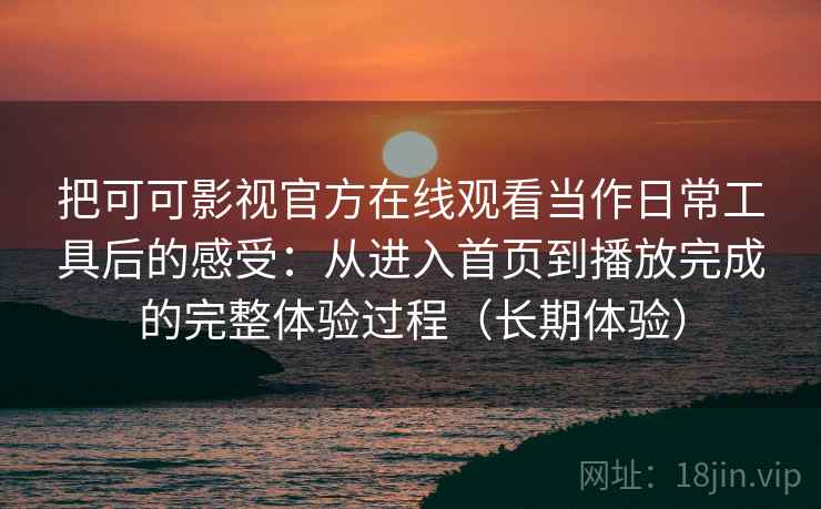 把可可影视官方在线观看当作日常工具后的感受：从进入首页到播放完成的完整体验过程（长期体验）