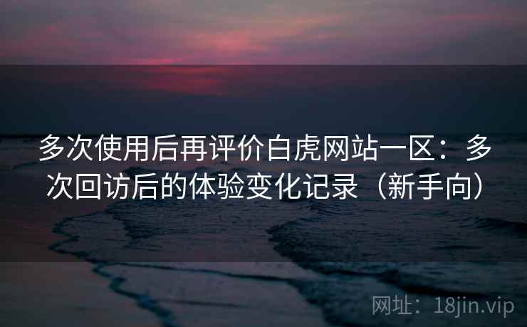 多次使用后再评价白虎网站一区:多次回访后的体验变化记录(新手向) 多次使用后再评价白虎网站一区:多次回访后的体验变化记录(新手向)