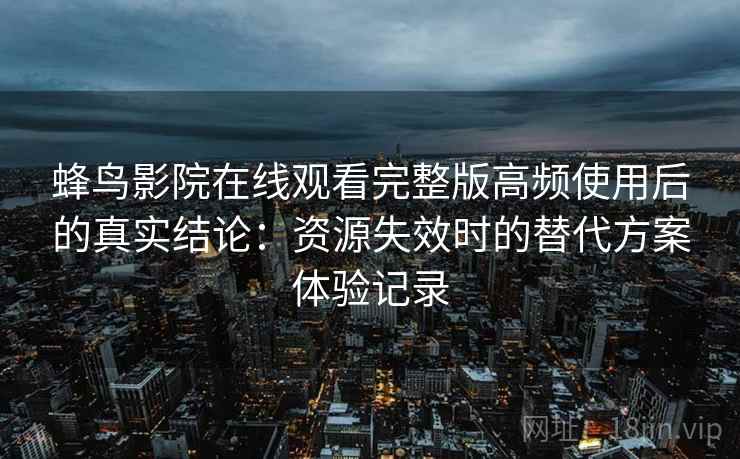 蜂鸟影院在线观看完整版高频使用后的真实结论:资源失效时的替代方案体验记录 蜂鸟影院在线观看完整版高频使用后的真实结论:资源失效时的替代方案体验记录