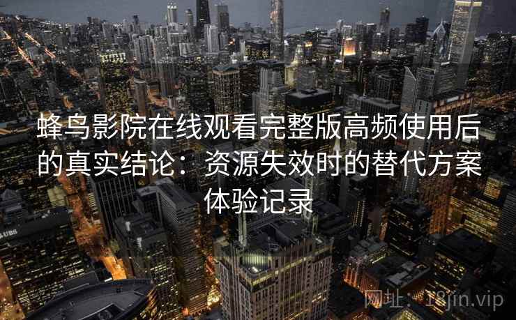 蜂鸟影院在线观看完整版高频使用后的真实结论：资源失效时的替代方案体验记录