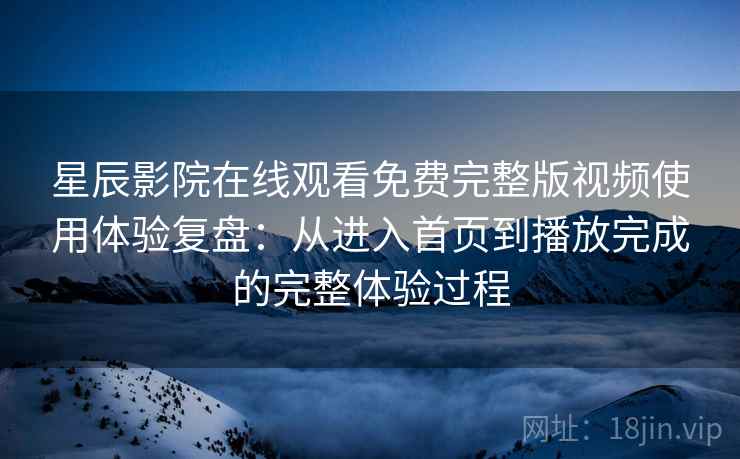 星辰影院在线观看免费完整版视频使用体验复盘：从进入首页到播放完成的完整体验过程