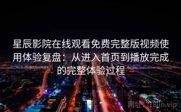 星辰影院在线观看免费完整版视频使用体验复盘:从进入首页到播放完成的完整体验过程 星辰影院在线观看免费完整版视频使用体验复盘:从进入首页到播放完成的完整体验过程