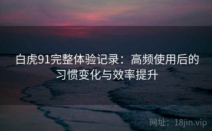 白虎91完整体验记录:高频使用后的习惯变化与效率提升 白虎91完整体验记录:高频使用后的习惯变化与效率提升
