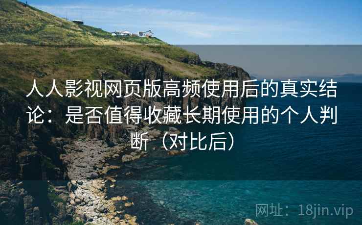 人人影视网页版高频使用后的真实结论:是否值得收藏长期使用的个人判断(对比后) 人人影视网页版高频使用后的真实结论:是否值得收藏长期使用的个人判断(对比后)