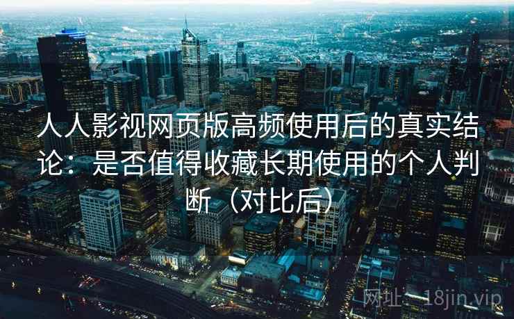 人人影视网页版高频使用后的真实结论：是否值得收藏长期使用的个人判断（对比后）
