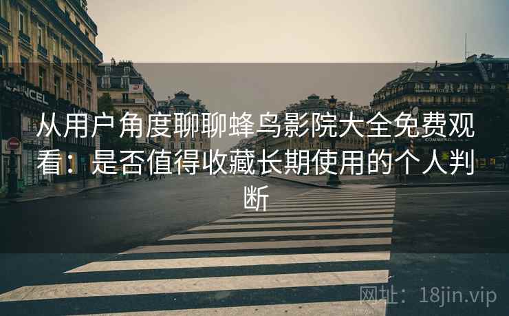 从用户角度聊聊蜂鸟影院大全免费观看：是否值得收藏长期使用的个人判断