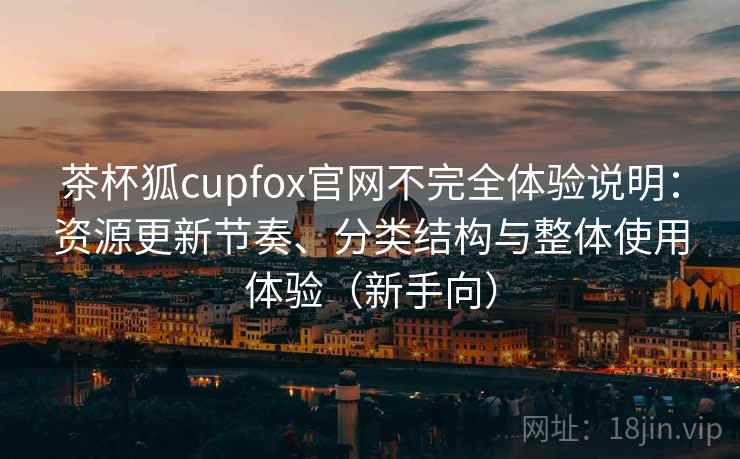 茶杯狐cupfox官网不完全体验说明:资源更新节奏、分类结构与整体使用体验(新手向) 茶杯狐cupfox官网不完全体验说明:资源更新节奏、分类结构与整体使用体验(新手向)